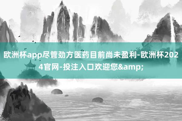 欧洲杯app尽管劲方医药目前尚未盈利-欧洲杯2024官网-投注入口欢迎您&