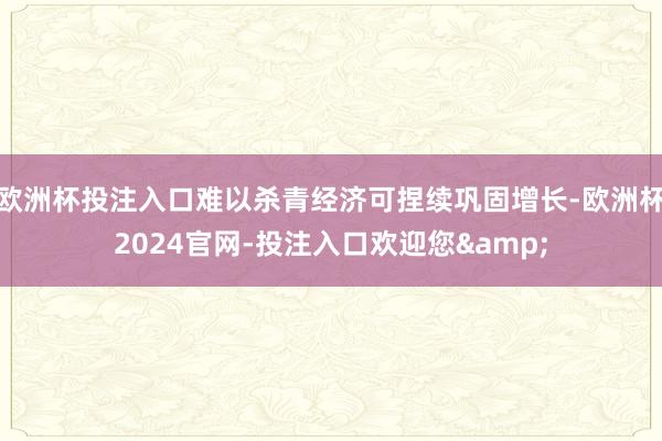 欧洲杯投注入口难以杀青经济可捏续巩固增长-欧洲杯2024官网-投注入口欢迎您&
