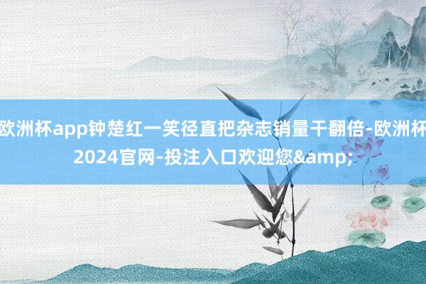 欧洲杯app钟楚红一笑径直把杂志销量干翻倍-欧洲杯2024官网-投注入口欢迎您&