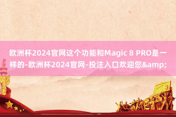 欧洲杯2024官网这个功能和Magic 8 PRO是一样的-欧洲杯2024官网-投注入口欢迎您&