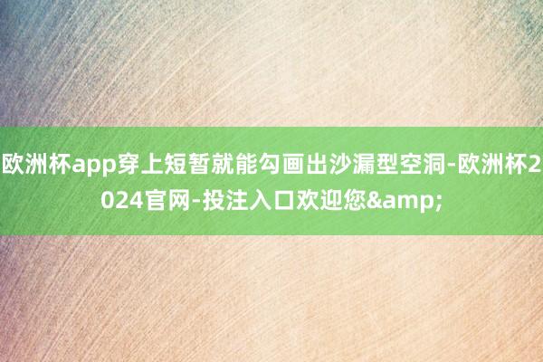 欧洲杯app穿上短暂就能勾画出沙漏型空洞-欧洲杯2024官网