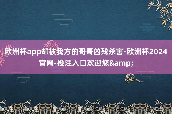 欧洲杯app却被我方的哥哥凶残杀害-欧洲杯2024官网-投注入口欢迎您&
