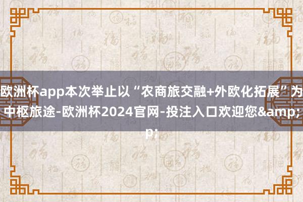 欧洲杯app本次举止以“农商旅交融+外欧化拓展”为中枢旅途-欧洲杯2024官网-投注入口欢迎您&