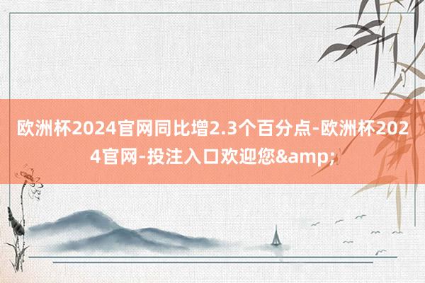 欧洲杯2024官网同比增2.3个百分点-欧洲杯2024官网-投注入口欢迎您&
