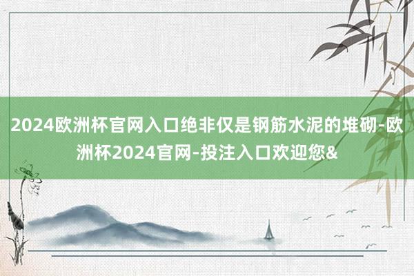 2024欧洲杯官网入口绝非仅是钢筋水泥的堆砌-欧洲杯2024官网-投注入口欢迎您&