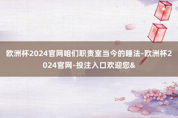 欧洲杯2024官网咱们职责室当今的睡法-欧洲杯2024官网-投注入口欢迎您&