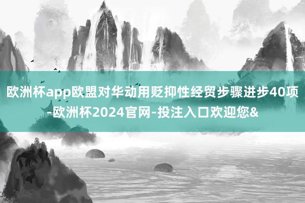 欧洲杯app欧盟对华动用贬抑性经贸步骤进步40项-欧洲杯2024官网-投注入口欢迎您&