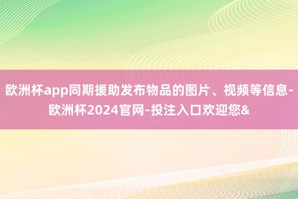欧洲杯app同期援助发布物品的图片、视频等信息-欧洲杯202
