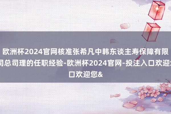 欧洲杯2024官网核准张希凡中韩东谈主寿保障有限公司总司理的任职经验-欧洲杯2024官网-投注入口欢迎您&