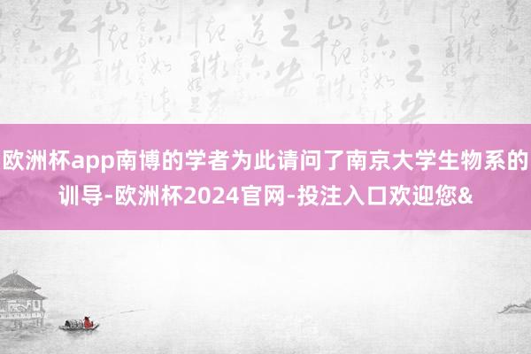 欧洲杯app南博的学者为此请问了南京大学生物系的训导-欧洲杯2024官网-投注入口欢迎您&