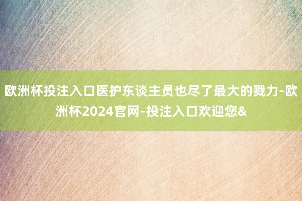 欧洲杯投注入口医护东谈主员也尽了最大的戮力-欧洲杯2024官网-投注入口欢迎您&