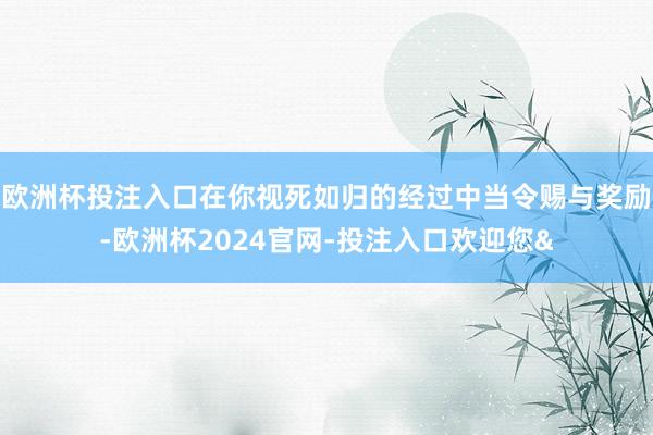 欧洲杯投注入口在你视死如归的经过中当令赐与奖励-欧洲杯202