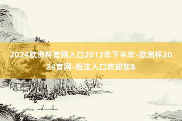 2024欧洲杯官网入口　　2012年下半年-欧洲杯2024官