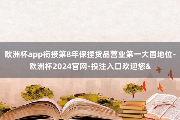 欧洲杯app衔接第8年保捏货品营业第一大国地位-欧洲杯2024官网-投注入口欢迎您&