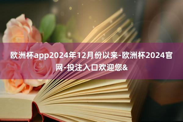 欧洲杯app2024年12月份以来-欧洲杯2024官网-投注