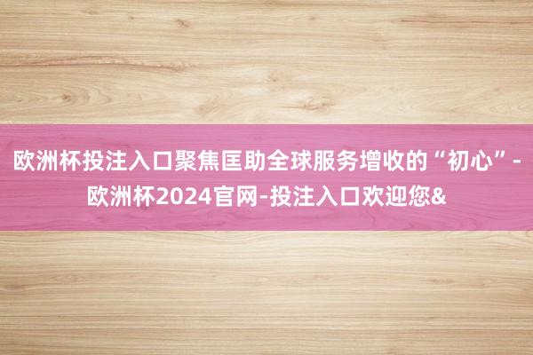 欧洲杯投注入口聚焦匡助全球服务增收的“初心”-欧洲杯2024