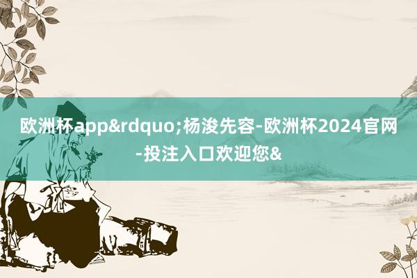 欧洲杯app&rdquo;杨浚先容-欧洲杯2024官