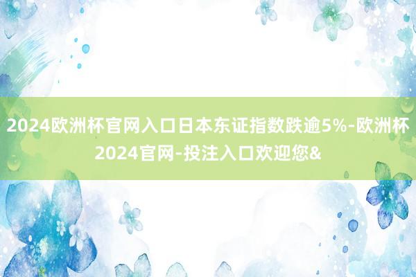 2024欧洲杯官网入口日本东证指数跌逾5%-欧洲杯2024官