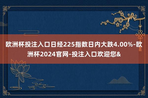 欧洲杯投注入口日经225指数日内大跌4.00%-欧洲杯2024官网-投注入口欢迎您&