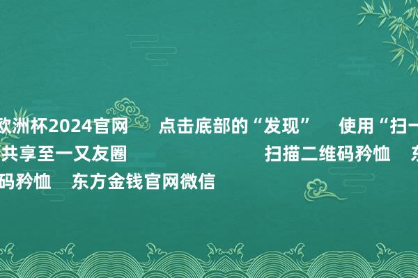 欧洲杯2024官网      点击底部的“发现”     使用“扫一扫”     即可将网页共享至一又友圈                            扫描二维码矜恤    东方金钱官网微信                                                                        沪股通             深股通