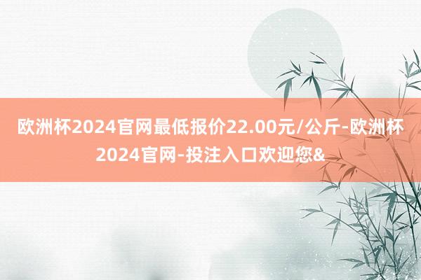 欧洲杯2024官网最低报价22.00元/公斤-欧洲杯2024