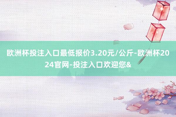 欧洲杯投注入口最低报价3.20元/公斤-欧洲杯2024官网-
