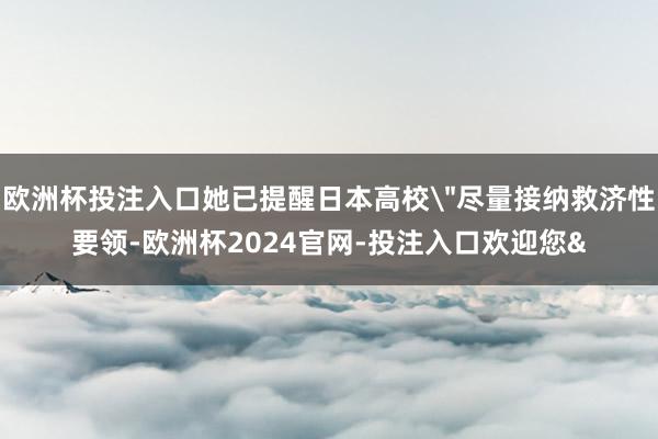 欧洲杯投注入口她已提醒日本高校＂尽量接纳救济性要领-欧洲杯2024官网-投注入口欢迎您&