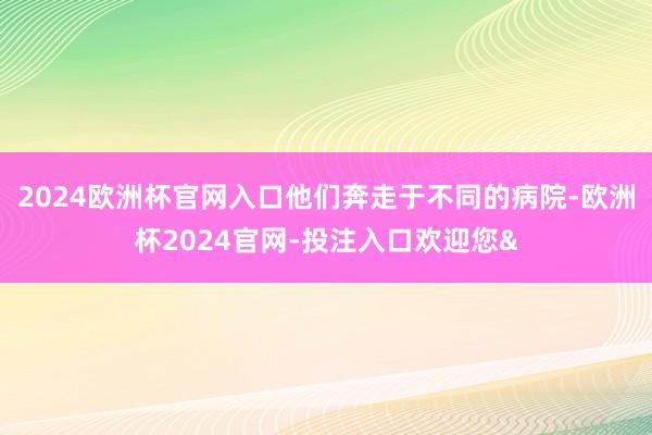 2024欧洲杯官网入口他们奔走于不同的病院-欧洲杯2024官