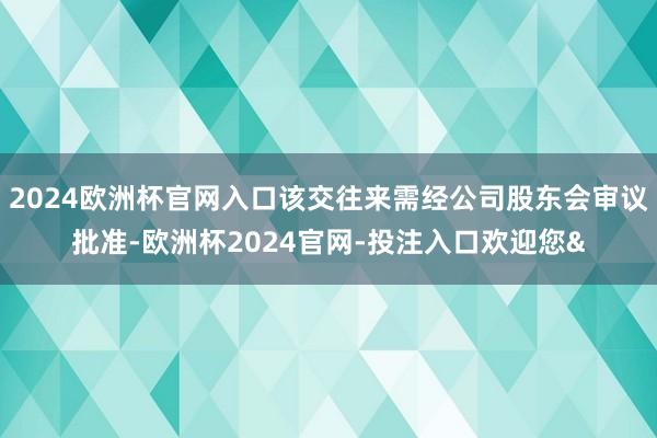 2024欧洲杯官网入口该交往来需经公司股东会审议批准-欧洲杯