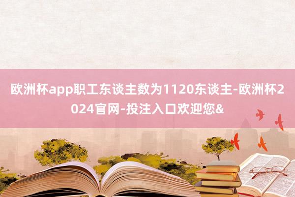 欧洲杯app职工东谈主数为1120东谈主-欧洲杯2024官网