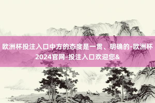 欧洲杯投注入口中方的态度是一贯、明确的-欧洲杯2024官网-投注入口欢迎您&