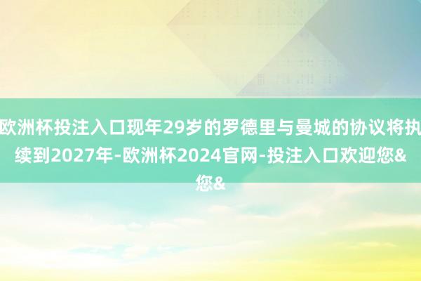 欧洲杯投注入口现年29岁的罗德里与曼城的协议将执续到2027年-欧洲杯2024官网-投注入口欢迎您&