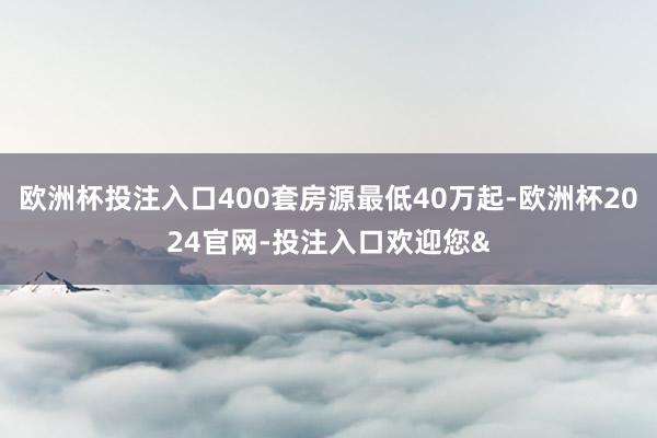 欧洲杯投注入口400套房源最低40万起-欧洲杯2024官网-