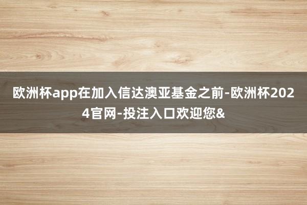 欧洲杯app在加入信达澳亚基金之前-欧洲杯2024官网-投注
