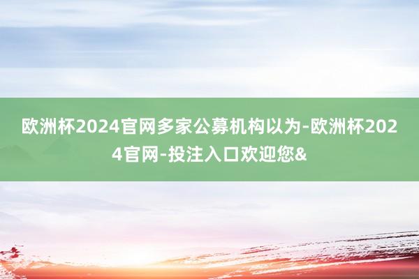 欧洲杯2024官网　　多家公募机构以为-欧洲杯2024官网-投注入口欢迎您&