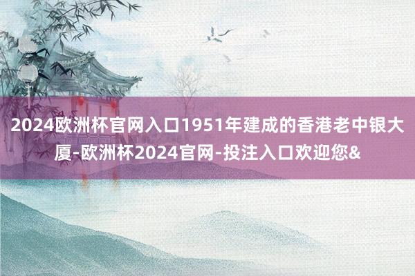 2024欧洲杯官网入口1951年建成的香港老中银大厦-欧洲杯2024官网-投注入口欢迎您&