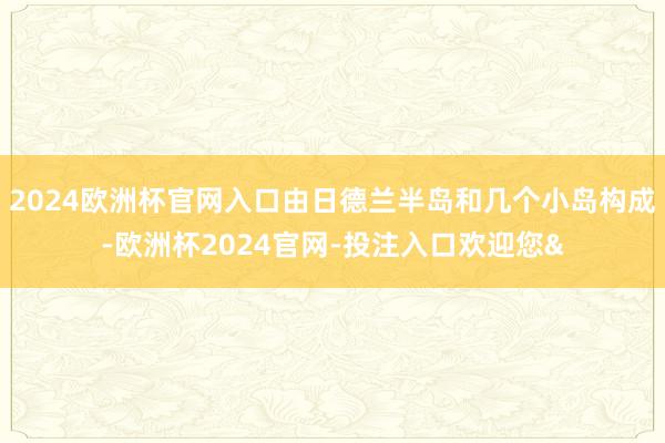 2024欧洲杯官网入口由日德兰半岛和几个小岛构成-欧洲杯2024官网-投注入口欢迎您&