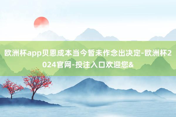 欧洲杯app贝恩成本当今暂未作念出决定-欧洲杯2024官网-