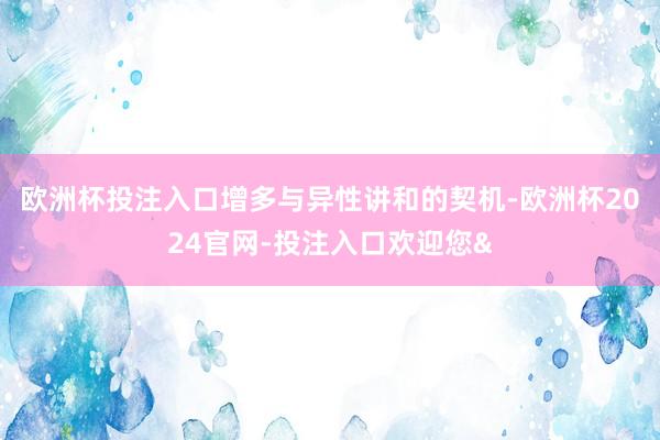 欧洲杯投注入口增多与异性讲和的契机-欧洲杯2024官网-投注