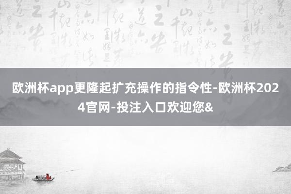 欧洲杯app更隆起扩充操作的指令性-欧洲杯2024官网-投注入口欢迎您&