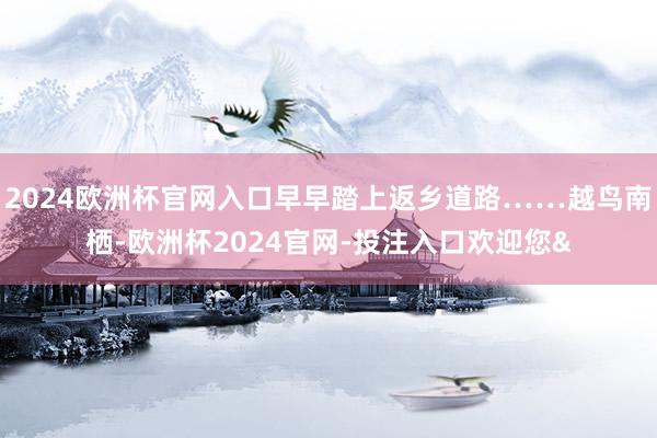 2024欧洲杯官网入口早早踏上返乡道路……越鸟南栖-欧洲杯2