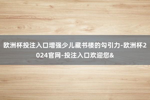 欧洲杯投注入口增强少儿藏书楼的勾引力-欧洲杯2024官网-投