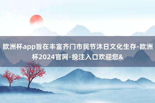 欧洲杯app旨在丰富齐门市民节沐日文化生存-欧洲杯2024官