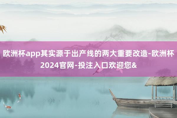 欧洲杯app其实源于出产线的两大重要改造-欧洲杯2024官网