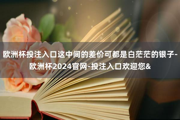 欧洲杯投注入口这中间的差价可都是白茫茫的银子-欧洲杯2024