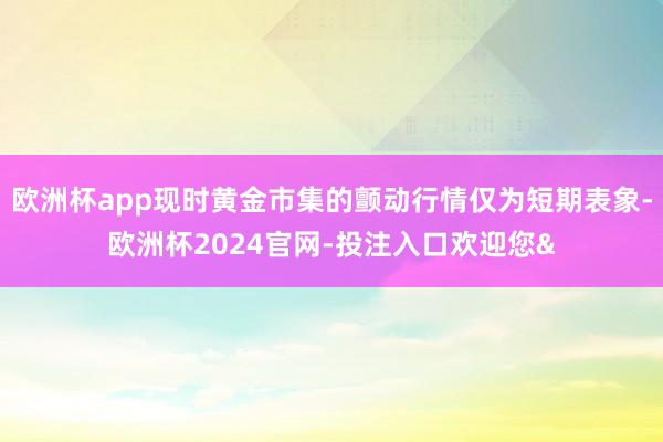 欧洲杯app现时黄金市集的颤动行情仅为短期表象-欧洲杯202